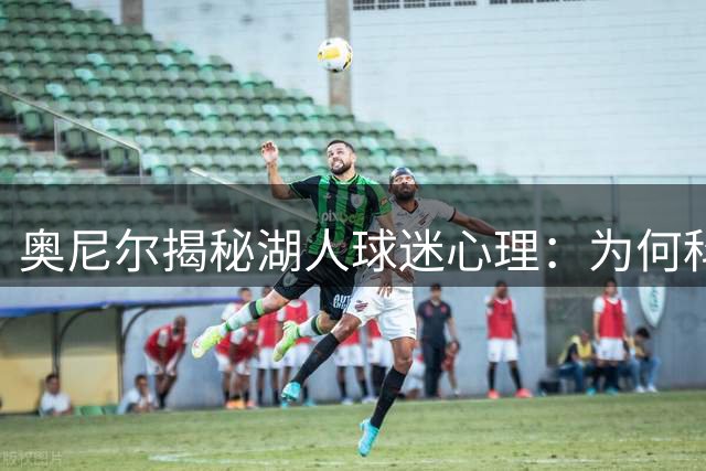 奥尼尔揭秘湖人球迷心理：为何科比成永恒偶像而詹姆斯难获认同？